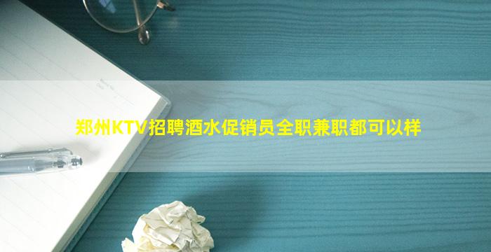 郑州KTV招聘酒水促销员全职兼职都可以样